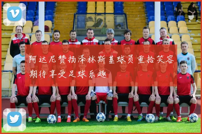 阿达尼赞扬泽林斯基球员重拾笑容期待享受足球乐趣