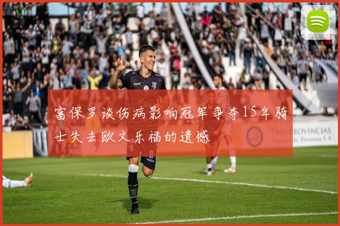 富保罗谈伤病影响冠军争夺15年骑士失去欧文乐福的遗憾
