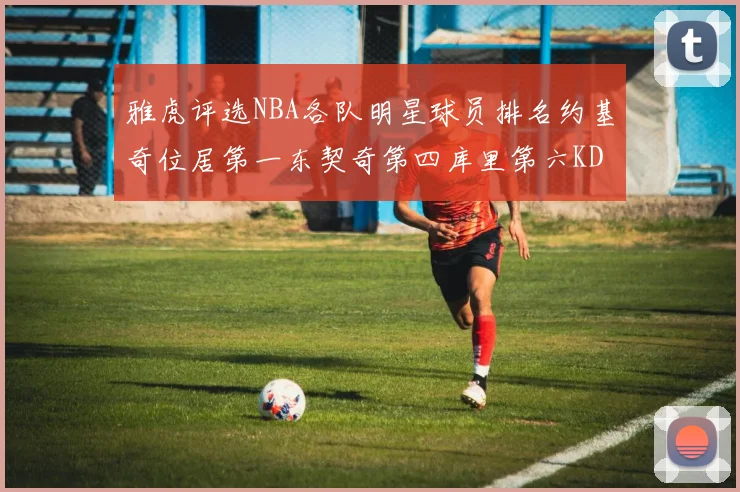 雅虎评选NBA各队明星球员排名约基奇位居第一东契奇第四库里第六KD排第十二