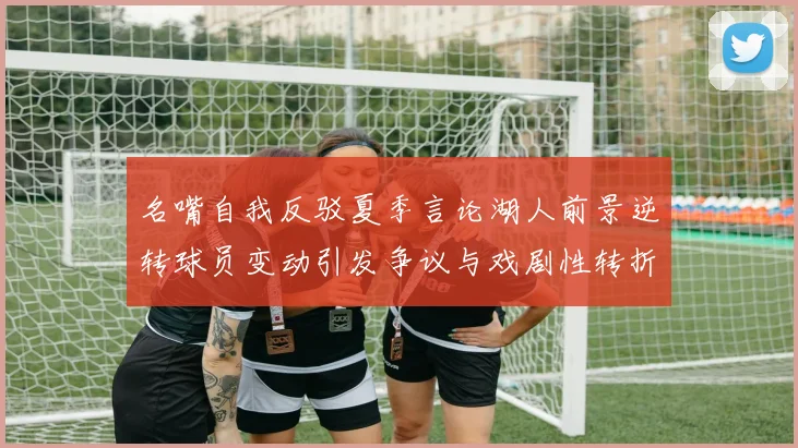 名嘴自我反驳夏季言论湖人前景逆转球员变动引发争议与戏剧性转折