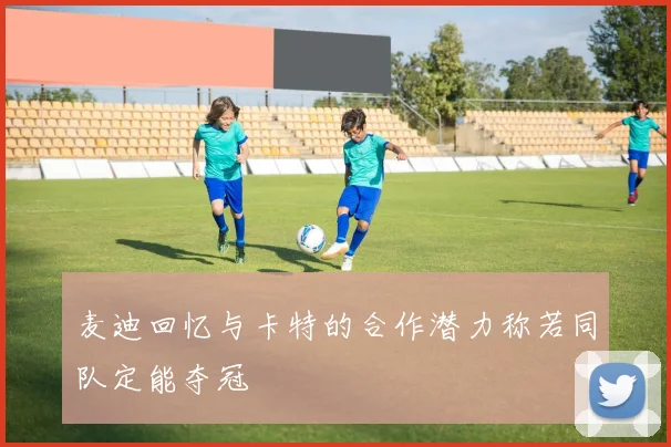 麦迪回忆与卡特的合作潜力称若同队定能夺冠