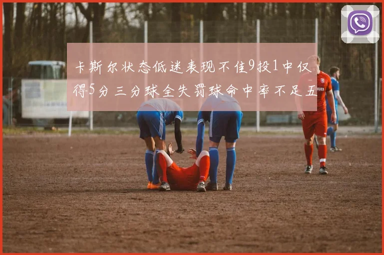 卡斯尔状态低迷表现不佳9投1中仅得5分三分球全失罚球命中率不足五成