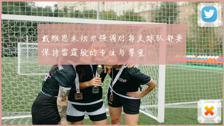 戴维恩米切尔强调对每支球队都要保持雷霆般的专注与尊重