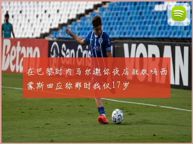 在巴黎时内马尔邀你夜店狂欢吗西蒙斯回应称那时我仅17岁