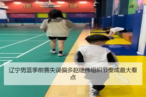 辽宁男篮季前赛失误偏多赵继伟组织节奏成最大看点 - jiuyou